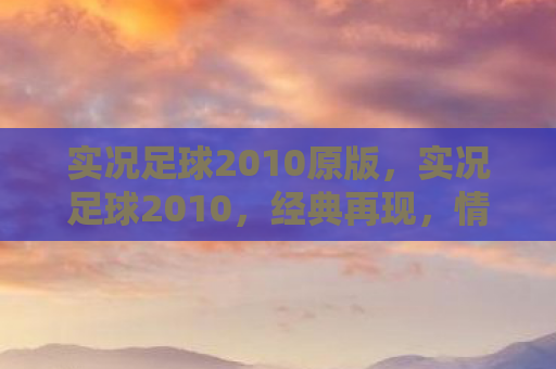 实况足球2010原版，实况足球2010，经典再现，情怀永存