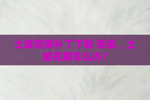 土城花屏补丁下载 安装，土城花屏怎么办？
