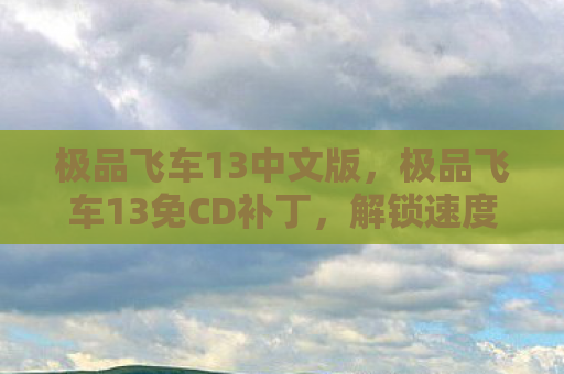 极品飞车13中文版，极品飞车13免CD补丁，解锁速度与激情的钥匙