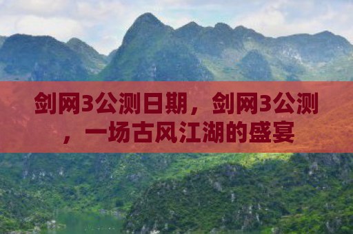 剑网3公测日期，剑网3公测，一场古风江湖的盛宴