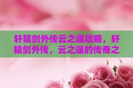 轩辕剑外传云之遥攻略，轩辕剑外传，云之遥的传奇之旅