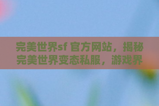 完美世界sf 官方网站，揭秘完美世界变态私服，游戏界的灰色地带