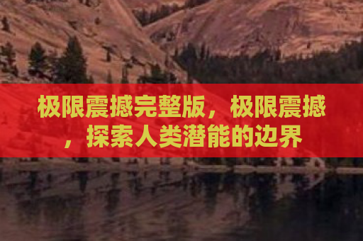 极限震撼完整版，极限震撼，探索人类潜能的边界