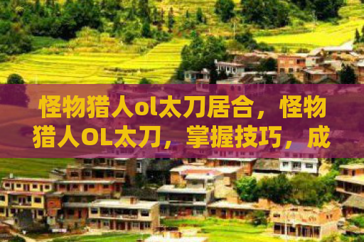 怪物猎人ol太刀居合，怪物猎人OL太刀，掌握技巧，成为狩猎之王