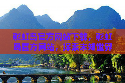 彩虹岛官方网站下载，彩虹岛官方网站，探索未知世界的奇幻之旅