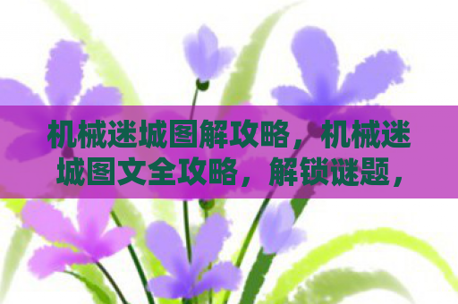 机械迷城图解攻略，机械迷城图文全攻略，解锁谜题，探索未知