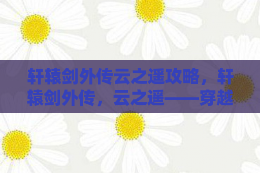 轩辕剑外传云之遥攻略，轩辕剑外传，云之遥——穿越时空的浪漫史诗