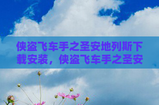 侠盗飞车手之圣安地列斯下载安装，侠盗飞车手之圣安地列斯，重温经典，探索自由世界的无限可能