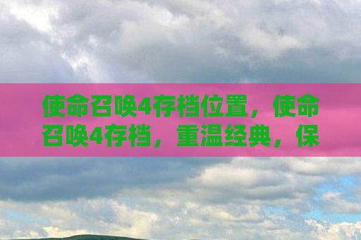 使命召唤4存档位置，使命召唤4存档，重温经典，保存你的战斗记忆