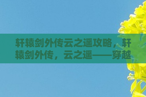 轩辕剑外传云之遥攻略，轩辕剑外传，云之遥——穿越时空的浪漫史诗