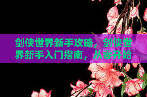 剑侠世界新手攻略，剑侠世界新手入门指南，从零开始你的武侠之旅