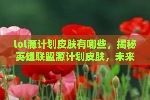 lol源计划皮肤有哪些，揭秘英雄联盟源计划皮肤，未来科技的极致展现