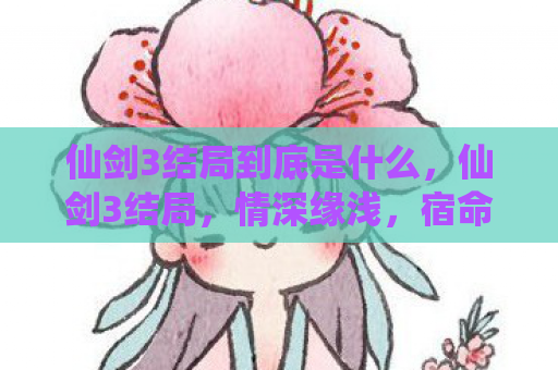 仙剑3结局到底是什么，仙剑3结局，情深缘浅，宿命难违