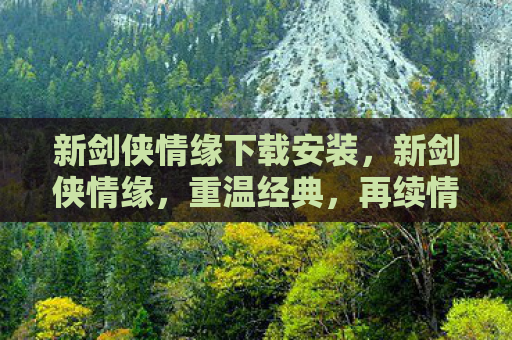 新剑侠情缘下载安装，新剑侠情缘，重温经典，再续情缘