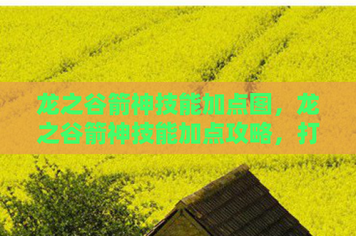 龙之谷箭神技能加点图，龙之谷箭神技能加点攻略，打造高效战斗力的关键