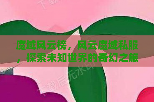 魔域风云榜，风云魔域私服，探索未知世界的奇幻之旅