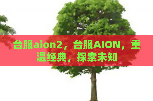 台服aion2，台服AION，重温经典，探索未知