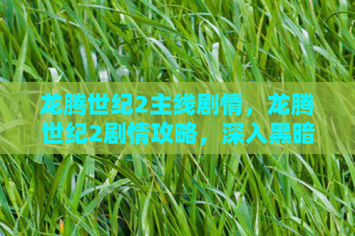 龙腾世纪2主线剧情，龙腾世纪2剧情攻略，深入黑暗世界的冒险之旅