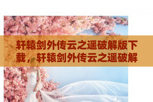 轩辕剑外传云之遥破解版下载，轩辕剑外传云之遥破解，一场穿越时空的冒险