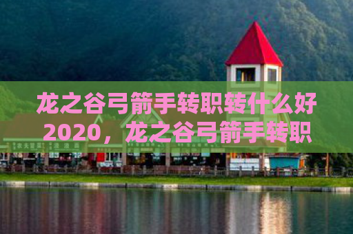 龙之谷弓箭手转职转什么好2020，龙之谷弓箭手转职职业介绍