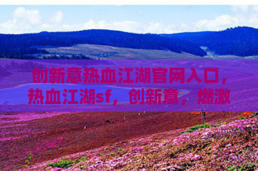 创新意热血江湖官网入口，热血江湖sf，创新意，燃激情