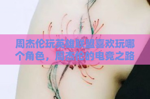 周杰伦玩英雄联盟喜欢玩哪个角色，周杰伦的电竞之路，从音乐才子到英雄联盟的电竞高手