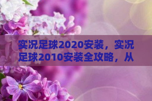 实况足球2020安装，实况足球2010安装全攻略，从下载到运行，一步不落！