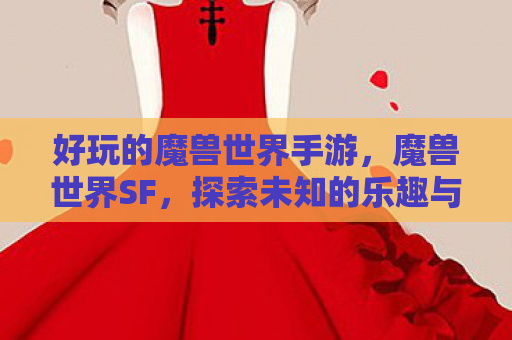 好玩的魔兽世界手游，魔兽世界SF，探索未知的乐趣与冒险