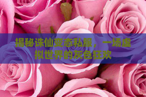 揭秘诛仙变态私服，一场虚拟世界的灰色狂欢