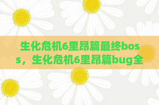 生化危机6里昂篇最终boss，生化危机6里昂篇bug全解析
