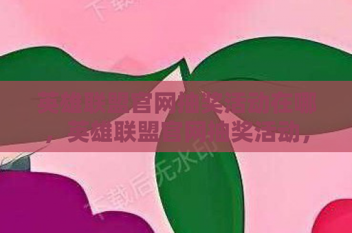 英雄联盟官网抽奖活动在哪，英雄联盟官网抽奖活动，幸运降临，惊喜连连