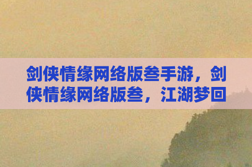 剑侠情缘网络版叁手游，剑侠情缘网络版叁，江湖梦回，情深缘浅