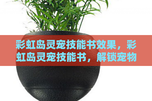 彩虹岛灵宠技能书效果，彩虹岛灵宠技能书，解锁宠物无限可能的神秘钥匙