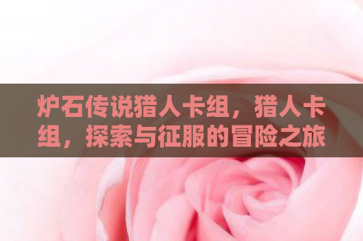 炉石传说猎人卡组，猎人卡组，探索与征服的冒险之旅