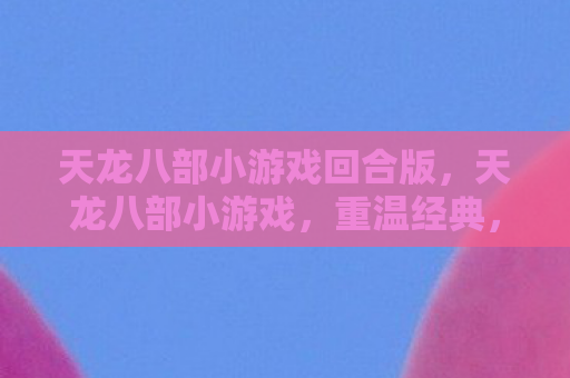 天龙八部小游戏回合版，天龙八部小游戏，重温经典，再续江湖情缘