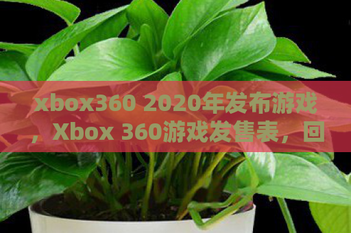 xbox360 2020年发布游戏，Xbox 360游戏发售表，回顾经典，重温传奇