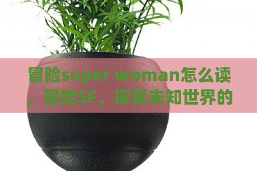 冒险super woman怎么读，冒险SF，探索未知世界的奇幻之旅