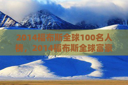 2014福布斯全球100名人榜，2014福布斯全球富豪榜，财富与梦想的交响曲