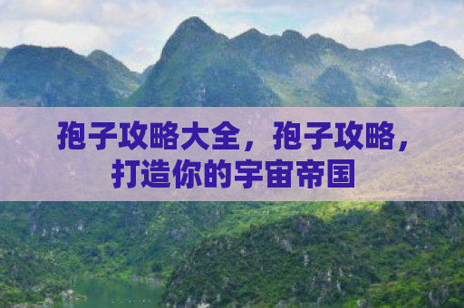 孢子攻略大全，孢子攻略，打造你的宇宙帝国