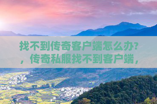 找不到传奇客户端怎么办?，传奇私服找不到客户端，探索与解决之道