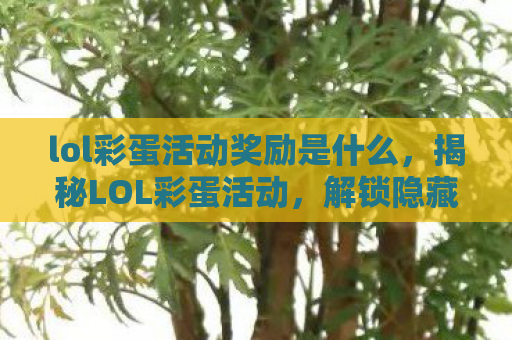 lol彩蛋活动奖励是什么，揭秘LOL彩蛋活动，解锁隐藏惊喜，探索未知乐趣