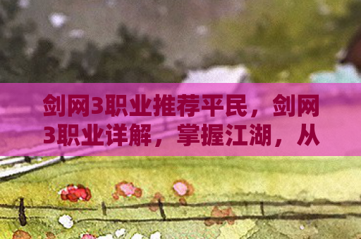 剑网3职业推荐平民，剑网3职业详解，掌握江湖，从选择职业开始