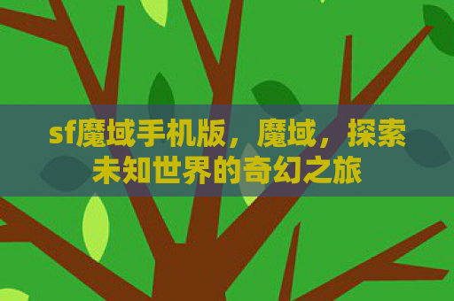 sf魔域手机版，魔域，探索未知世界的奇幻之旅