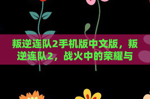 叛逆连队2手机版中文版，叛逆连队2，战火中的荣耀与牺牲