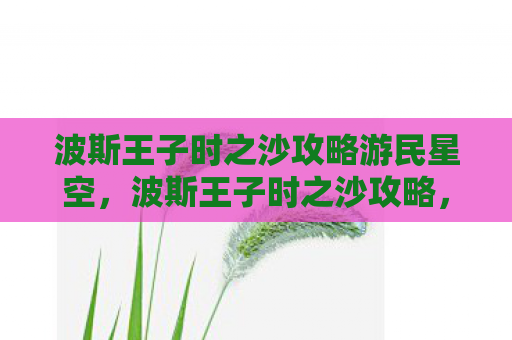 波斯王子时之沙攻略游民星空，波斯王子时之沙攻略，掌握时间，征服历史