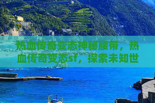热血传奇变态神秘腰带，热血传奇变态sf，探索未知世界的奇幻之旅