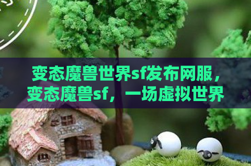 变态魔兽世界sf发布网服，变态魔兽sf，一场虚拟世界的狂欢与反思