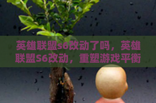 英雄联盟s6改动了吗，英雄联盟S6改动，重塑游戏平衡，引领全新战术风潮