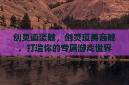 剑灵道聚城，剑灵道具商城，打造你的专属游戏世界