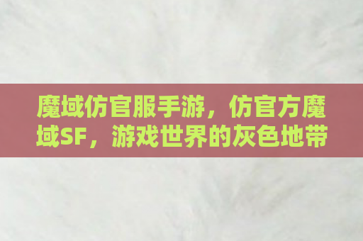 魔域仿官服手游，仿官方魔域SF，游戏世界的灰色地带